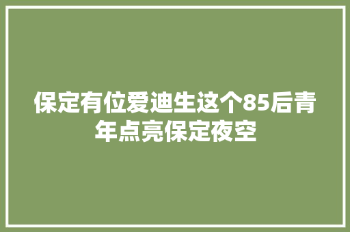 保定有位爱迪生这个85后青年点亮保定夜空