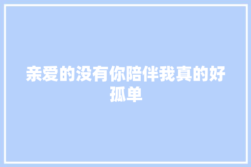 亲爱的没有你陪伴我真的好孤单