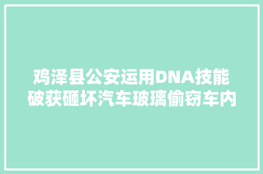 鸡泽县公安运用DNA技能破获砸坏汽车玻璃偷窃车内财物案