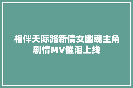 相伴天际路新倩女幽魂主角剧情MV催泪上线