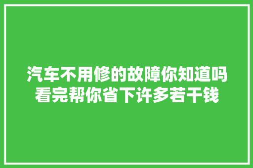 汽车不用修的故障你知道吗看完帮你省下许多若干钱