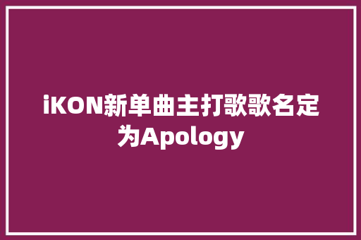 iKON新单曲主打歌歌名定为Apology