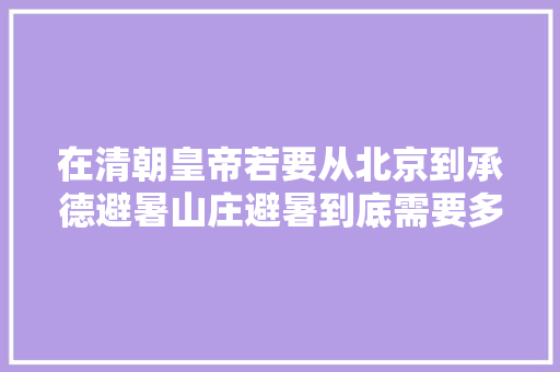 在清朝皇帝若要从北京到承德避暑山庄避暑到底需要多长时间 汽车知识