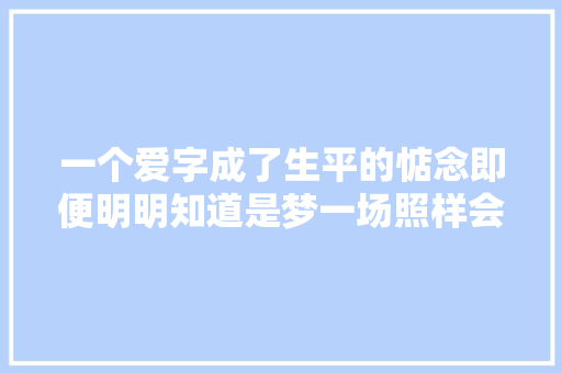 一个爱字成了生平的惦念即便明明知道是梦一场照样会想念生平