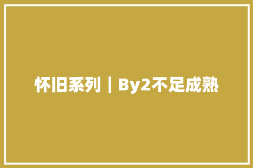 怀旧系列｜By2不足成熟