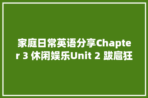 家庭日常英语分享Chapter 3 休闲娱乐Unit 2 跋扈狂K歌