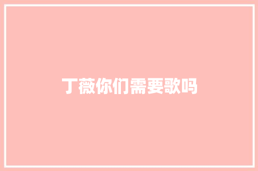丁薇你们需要歌吗