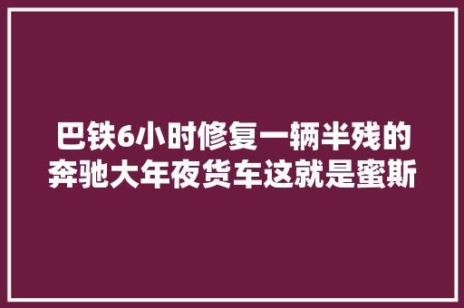 巴铁6小时修复一辆半残的奔驰大年夜货车这就是蜜斯姐的一手车吗