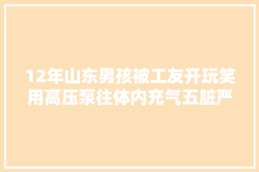 12年山东男孩被工友开玩笑用高压泵往体内充气五脏严重损坏