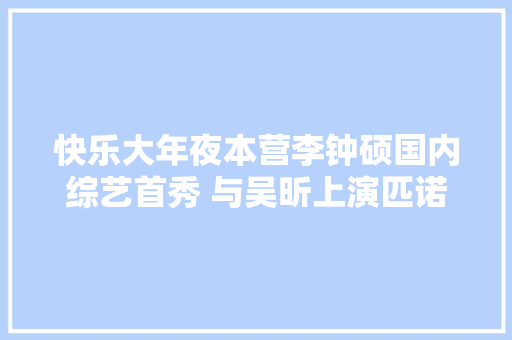 快乐大年夜本营李钟硕国内综艺首秀 与吴昕上演匹诺曹经典桥段