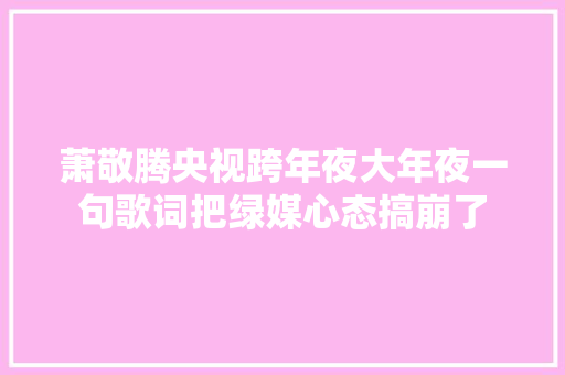 萧敬腾央视跨年夜大年夜一句歌词把绿媒心态搞崩了