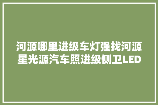 河源哪里进级车灯强找河源星光源汽车照进级侧卫LED双光透镜