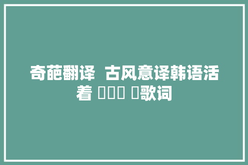 奇葩翻译  古风意译韩语活着 산다는 건歌词