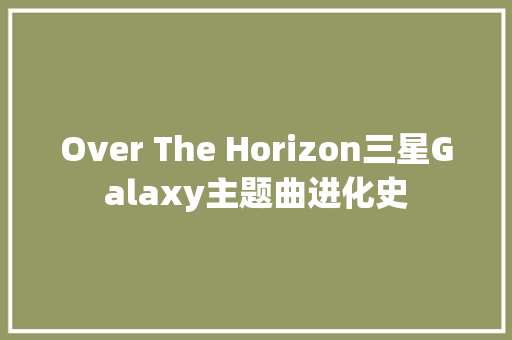 Over The Horizon三星Galaxy主题曲进化史