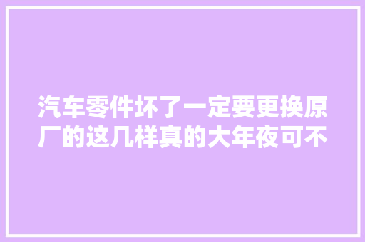 汽车零件坏了一定要更换原厂的这几样真的大年夜可不必别被坑了