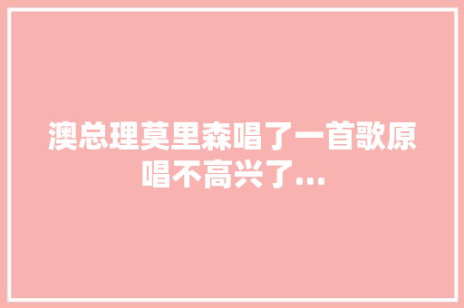 澳总理莫里森唱了一首歌原唱不高兴了…
