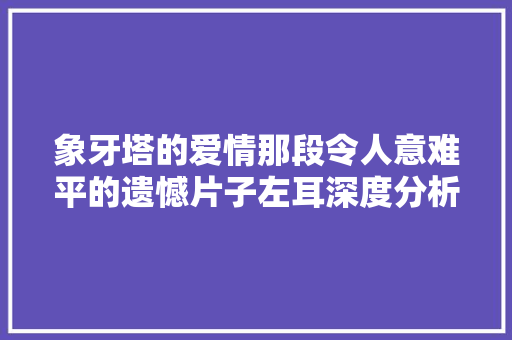 象牙塔的爱情那段令人意难平的遗憾片子左耳深度分析