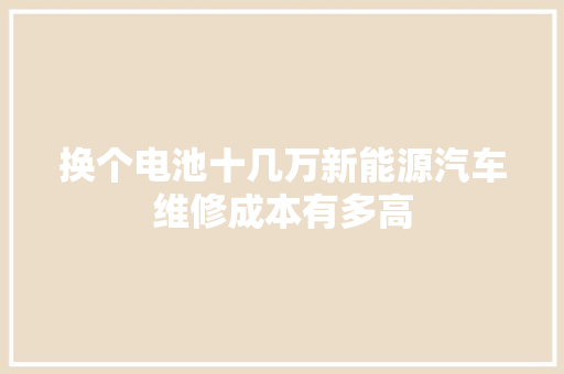 换个电池十几万新能源汽车维修成本有多高