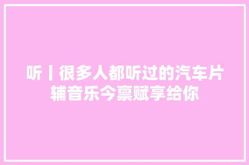 听丨很多人都听过的汽车片辅音乐今禀赋享给你