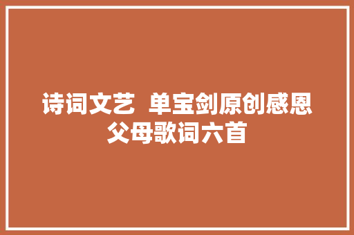 诗词文艺  单宝剑原创感恩父母歌词六首 休闲娱乐