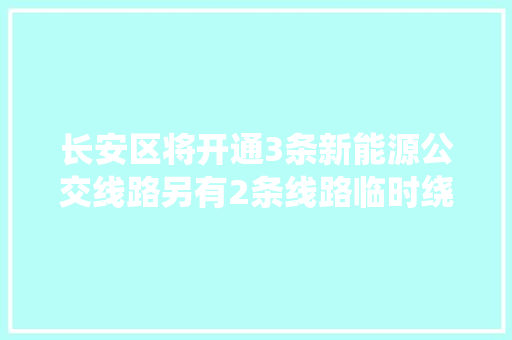 长安区将开通3条新能源公交线路另有2条线路临时绕行