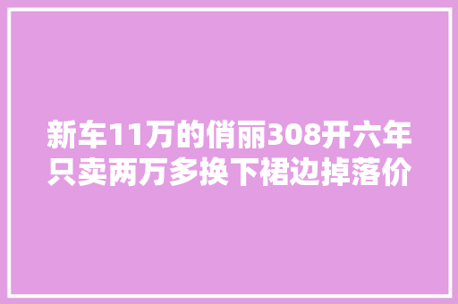 新车11万的俏丽308开六年只卖两万多换下裙边掉落价这么快