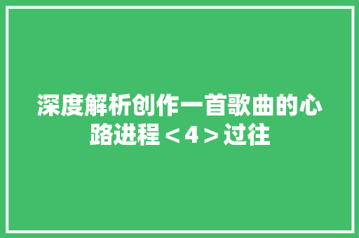 深度解析创作一首歌曲的心路进程＜4＞过往 休闲娱乐