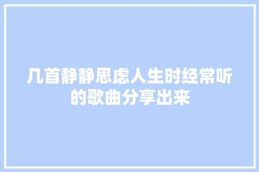 几首静静思虑人生时经常听的歌曲分享出来