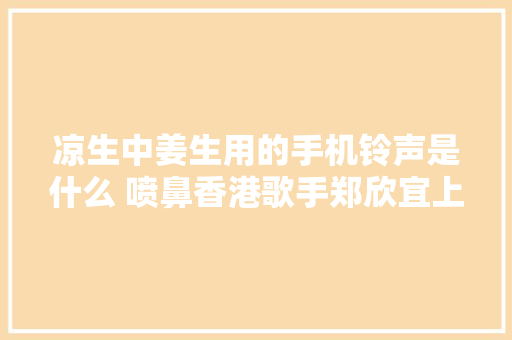 凉生中姜生用的手机铃声是什么 喷鼻香港歌手郑欣宜上心