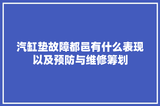 汽缸垫故障都邑有什么表现以及预防与维修筹划