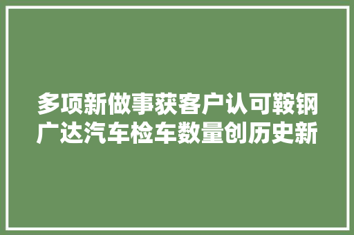 多项新做事获客户认可鞍钢广达汽车检车数量创历史新高