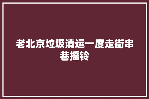 老北京垃圾清运一度走街串巷摇铃