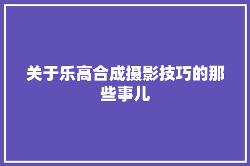 关于乐高合成摄影技巧的那些事儿