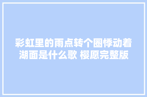 彩虹里的雨点转个圈悸动着湖面是什么歌 樱愿完整版歌词