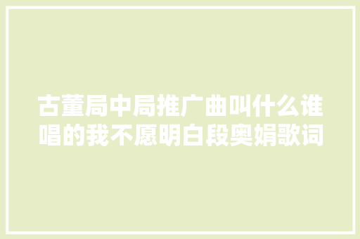 古董局中局推广曲叫什么谁唱的我不愿明白段奥娟歌词