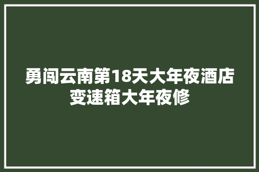 勇闯云南第18天大年夜酒店变速箱大年夜修