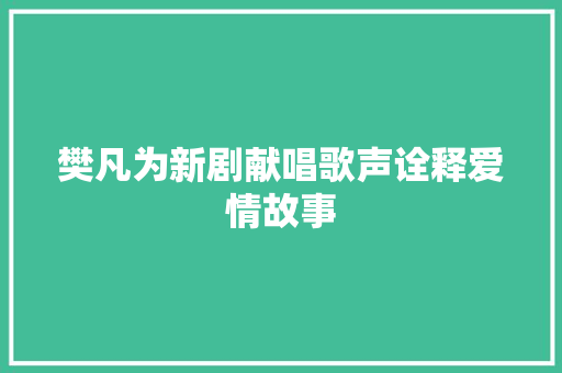 樊凡为新剧献唱歌声诠释爱情故事