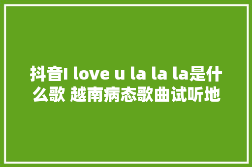 抖音I love u la la la是什么歌 越南病态歌曲试听地址