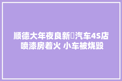 顺德大年夜良新滘汽车4S店 喷漆房着火 小车被烧毁