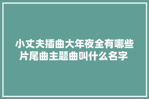 小丈夫插曲大年夜全有哪些片尾曲主题曲叫什么名字 小丈夫所有歌曲汇总盘点