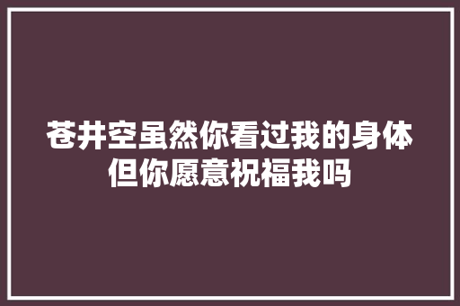 苍井空虽然你看过我的身体但你愿意祝福我吗