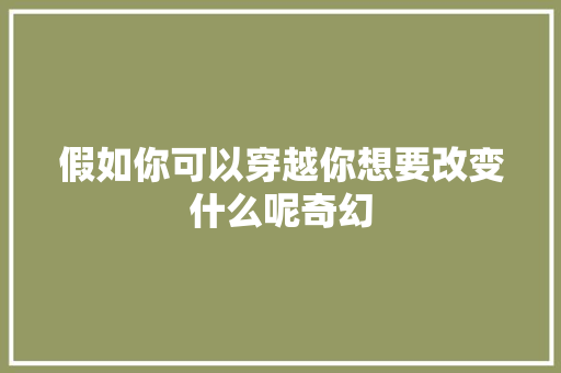 假如你可以穿越你想要改变什么呢奇幻