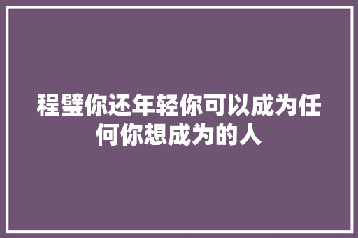 程璧你还年轻你可以成为任何你想成为的人