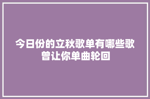 今日份的立秋歌单有哪些歌曾让你单曲轮回