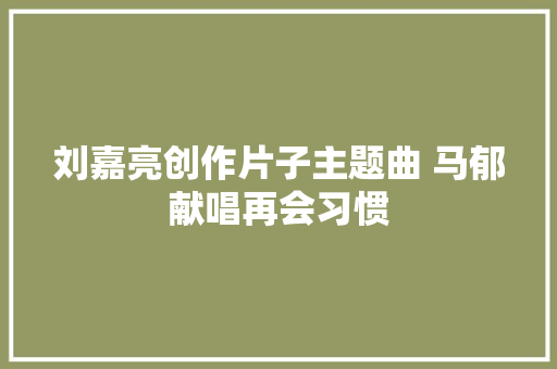刘嘉亮创作片子主题曲 马郁献唱再会习惯