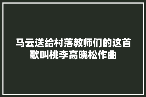 马云送给村落教师们的这首歌叫桃李高晓松作曲