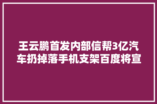 王云鹏首发内部信帮3亿汽车扔掉落手机支架百度将宣告新地图产品