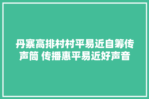 丹寨高排村村平易近自筹传声筒 传播惠平易近好声音