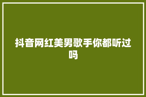 抖音网红美男歌手你都听过吗