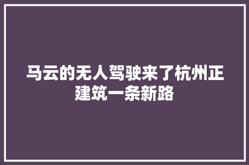 马云的无人驾驶来了杭州正建筑一条新路